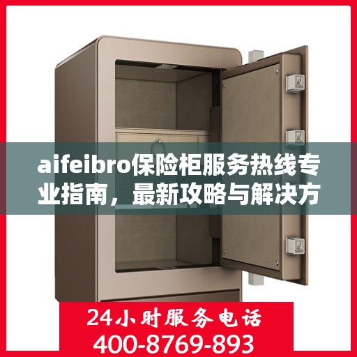 aifeibro保险柜服务热线专业指南，最新攻略与解决方案