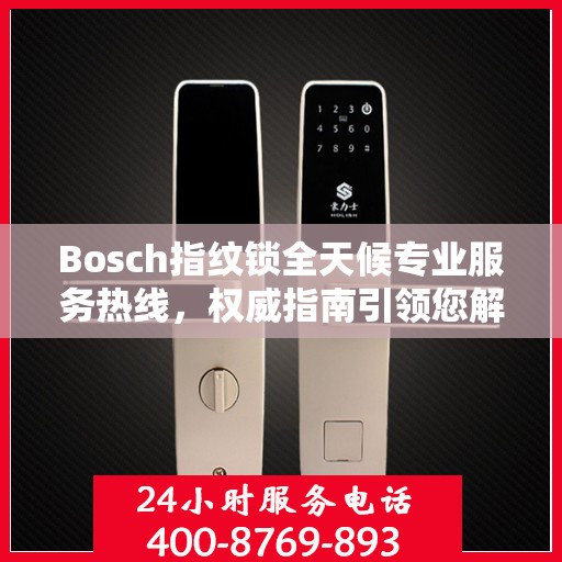 Bosch指纹锁全天候专业服务热线，权威指南引领您解决所有问题