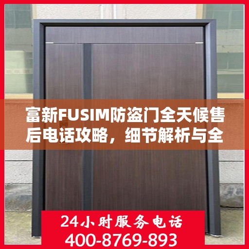富新FUSIM防盗门全天候售后电话攻略，细节解析与全方位支持
