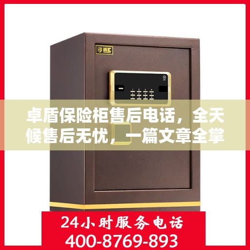 卓盾保险柜售后电话，全天候售后无忧，一篇文章全掌握