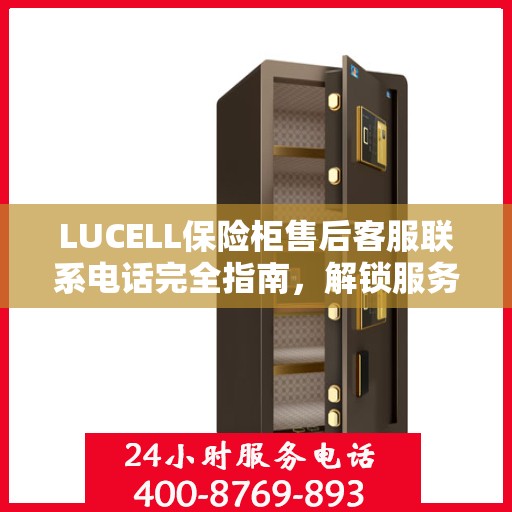 LUCELL保险柜售后客服联系电话完全指南，解锁服务细节与攻略