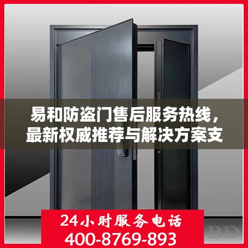 易和防盗门售后服务热线，最新权威推荐与解决方案支持