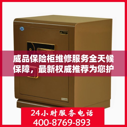 威品保险柜维修服务全天候保障，最新权威推荐为您护航