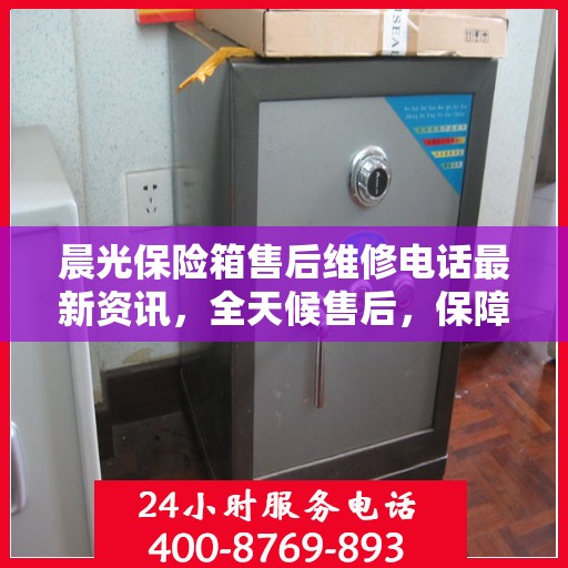 晨光保险箱售后维修电话最新资讯，全天候售后，保障您的安全无忧