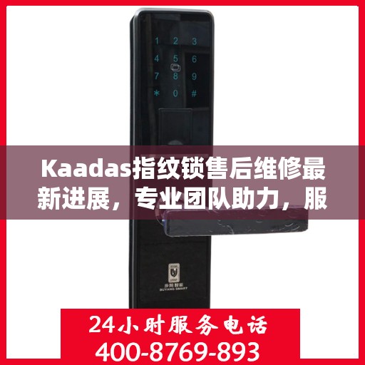 Kaadas指纹锁售后维修最新进展，专业团队助力，服务升级体验