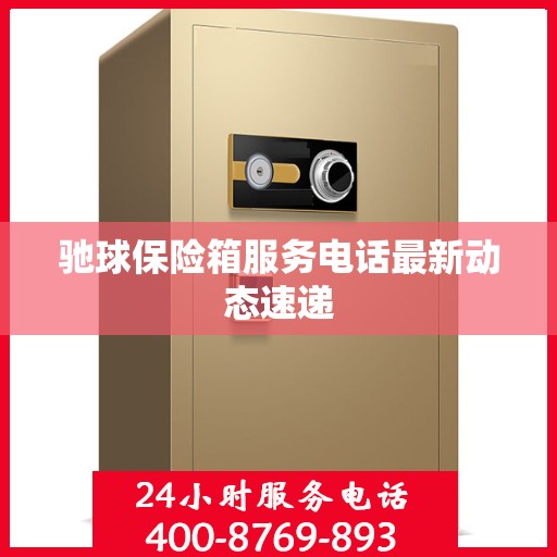 驰球保险箱服务电话最新动态速递