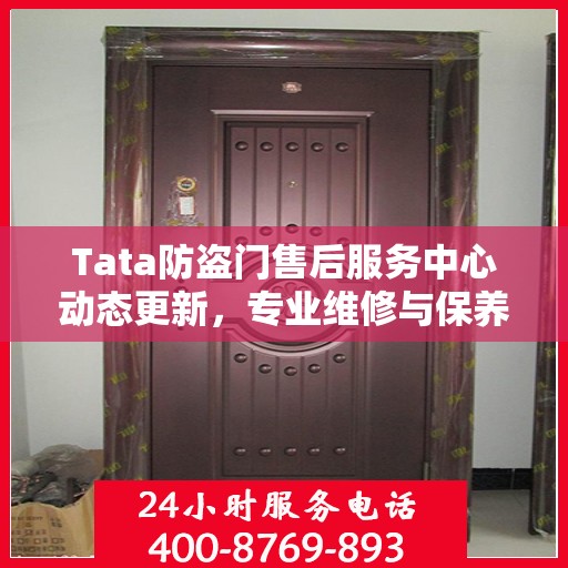 Tata防盗门售后服务中心动态更新，专业维修与保养最新资讯一网打尽