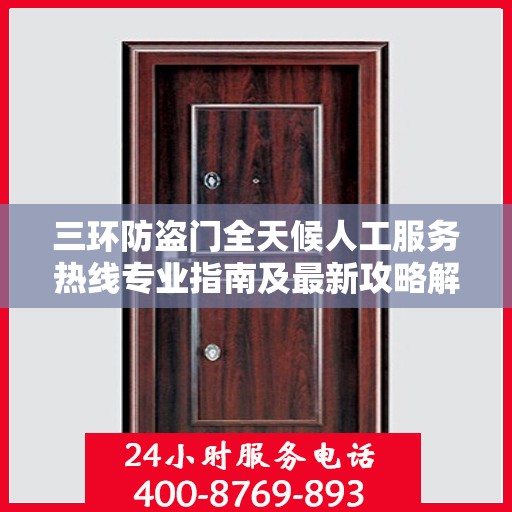 三环防盗门全天候人工服务热线专业指南及最新攻略解读
