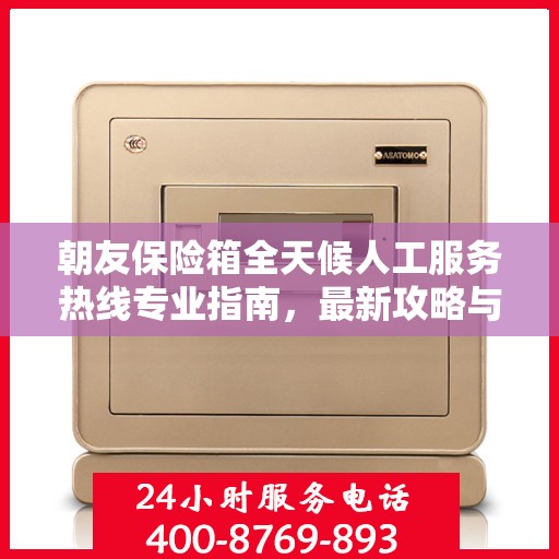 朝友保险箱全天候人工服务热线专业指南，最新攻略与操作建议