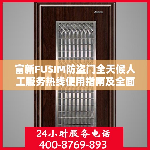 富新FUSIM防盗门全天候人工服务热线使用指南及全面攻略