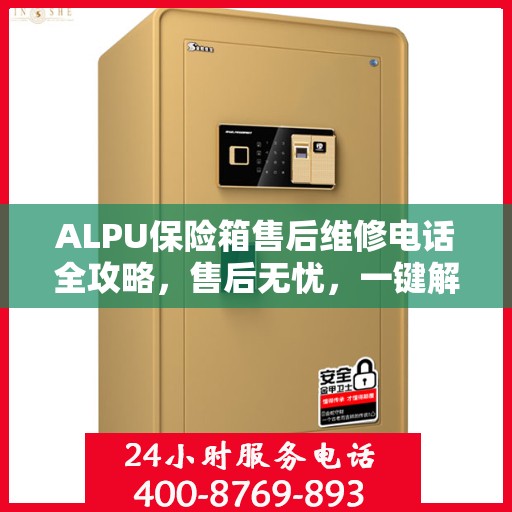 ALPU保险箱售后维修电话全攻略，售后无忧，一键解决维修难题