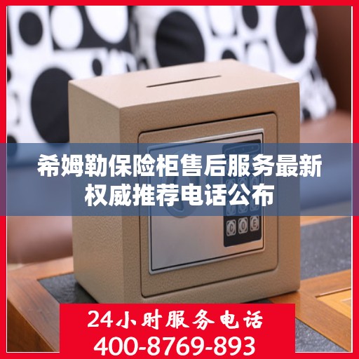 希姆勒保险柜售后服务最新权威推荐电话公布