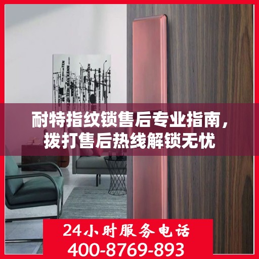 耐特指纹锁售后专业指南，拨打售后热线解锁无忧