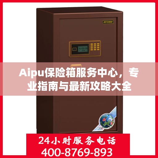 Aipu保险箱服务中心，专业指南与最新攻略大全
