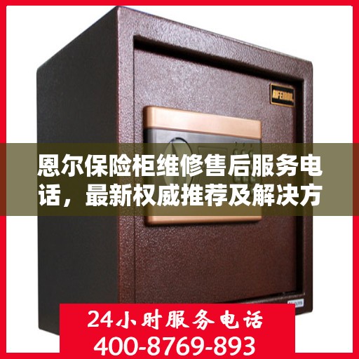 恩尔保险柜维修售后服务电话，最新权威推荐及解决方案