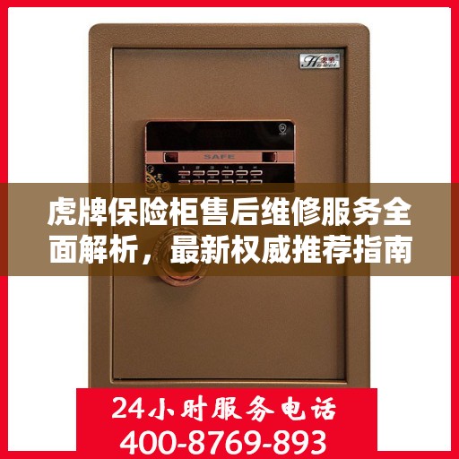 虎牌保险柜售后维修服务全面解析，最新权威推荐指南
