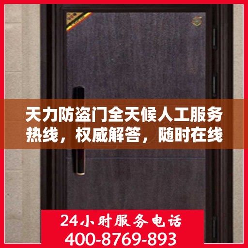天力防盗门全天候人工服务热线，权威解答，随时在线支持