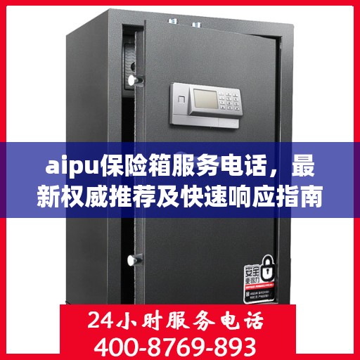 aipu保险箱服务电话，最新权威推荐及快速响应指南