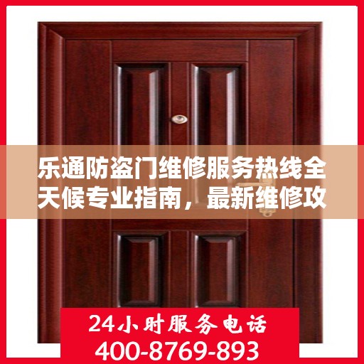 乐通防盗门维修服务热线全天候专业指南，最新维修攻略与电话速查