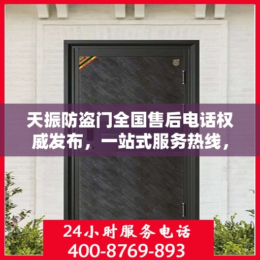 天振防盗门全国售后电话权威发布，一站式服务热线，保障您的安全之门无忧！