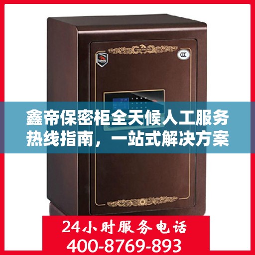 鑫帝保密柜全天候人工服务热线指南，一站式解决方案解析