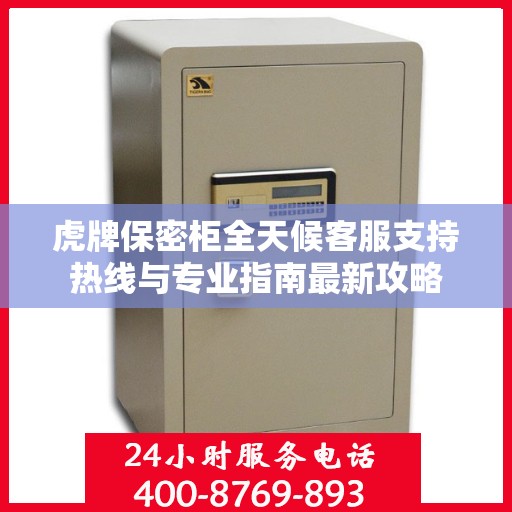 虎牌保密柜全天候客服支持热线与专业指南最新攻略