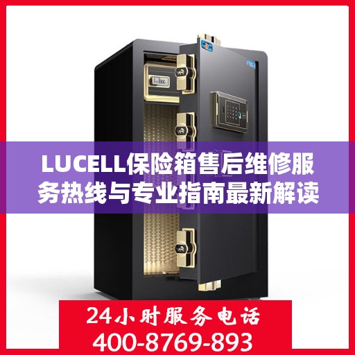 LUCELL保险箱售后维修服务热线与专业指南最新解读
