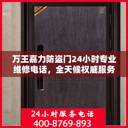 万王嘉力防盗门24小时专业维修电话，全天候权威服务保障