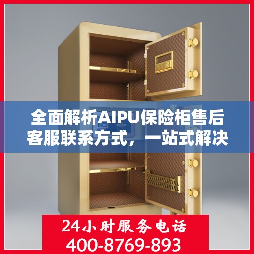 全面解析AIPU保险柜售后客服联系方式，一站式解决您的售后问题