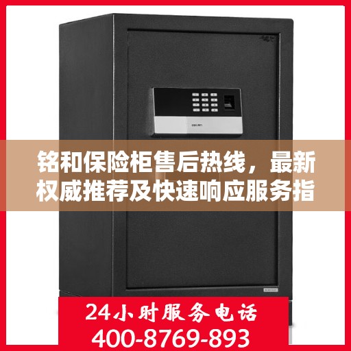 铭和保险柜售后热线，最新权威推荐及快速响应服务指南