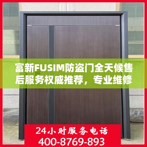 富新FUSIM防盗门全天候售后服务权威推荐，专业维修与保障，贴心守护您的安全