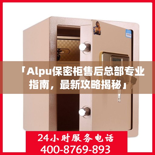 「Alpu保密柜售后总部专业指南，最新攻略揭秘」