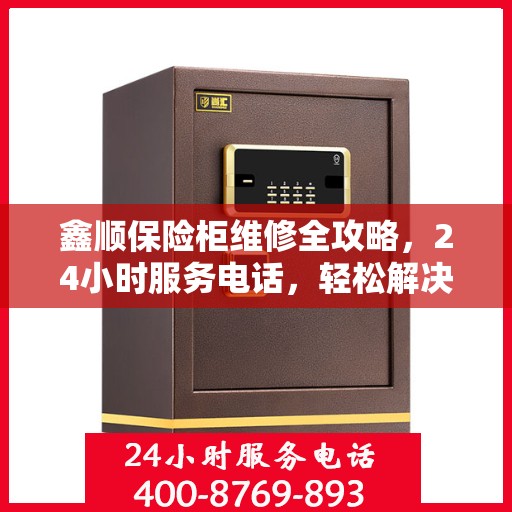 鑫顺保险柜维修全攻略，24小时服务电话，轻松解决您的维修难题