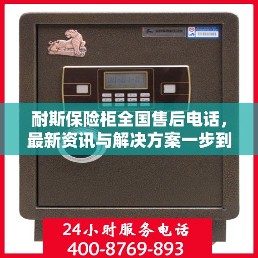 耐斯保险柜全国售后电话，最新资讯与解决方案一步到位