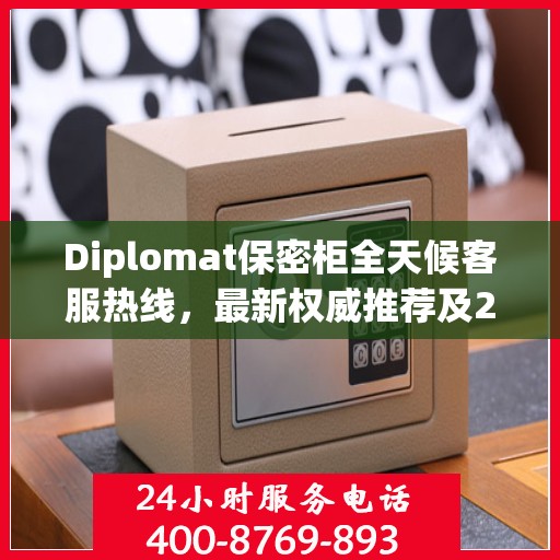 Diplomat保密柜全天候客服热线，最新权威推荐及24小时不间断服务
