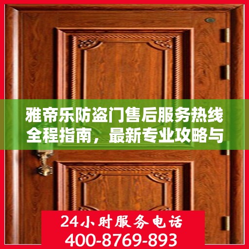 雅帝乐防盗门售后服务热线全程指南，最新专业攻略与热线支持