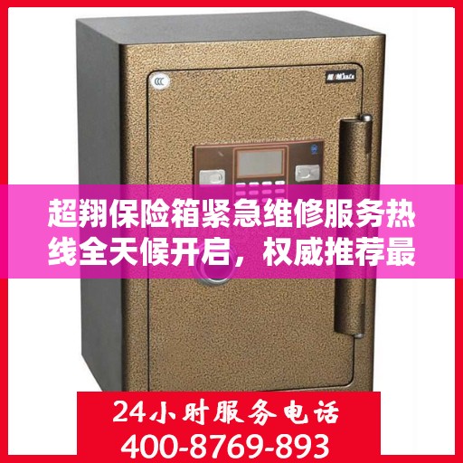 超翔保险箱紧急维修服务热线全天候开启，权威推荐最新维修电话