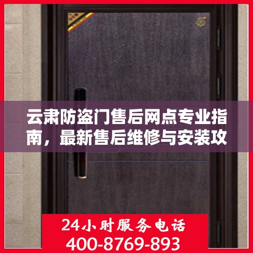 云肃防盗门售后网点专业指南，最新售后维修与安装攻略
