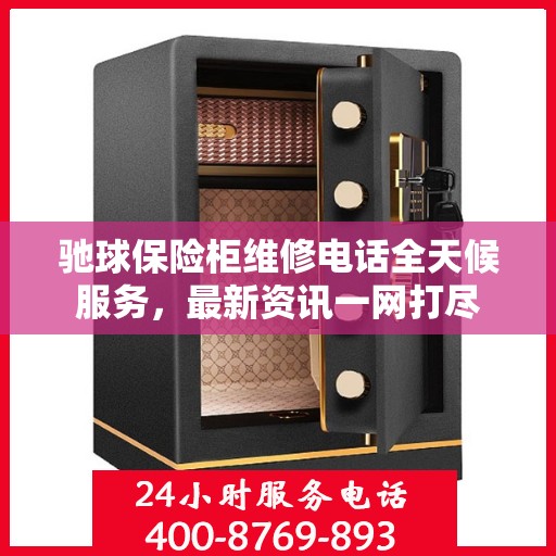 驰球保险柜维修电话全天候服务，最新资讯一网打尽