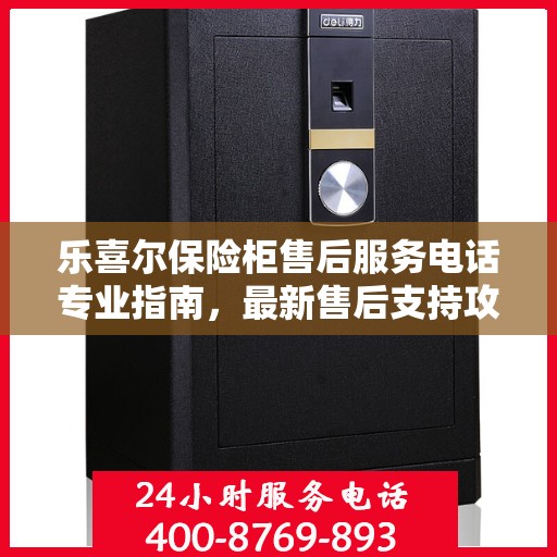 乐喜尔保险柜售后服务电话专业指南，最新售后支持攻略与联系方式