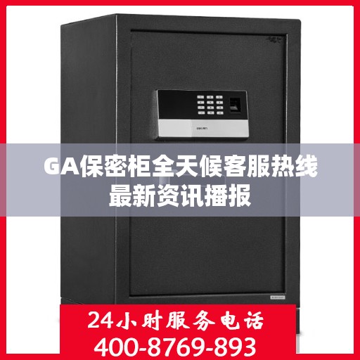 GA保密柜全天候客服热线最新资讯播报