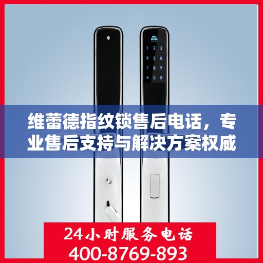 维蕾德指纹锁售后电话，专业售后支持与解决方案权威指南