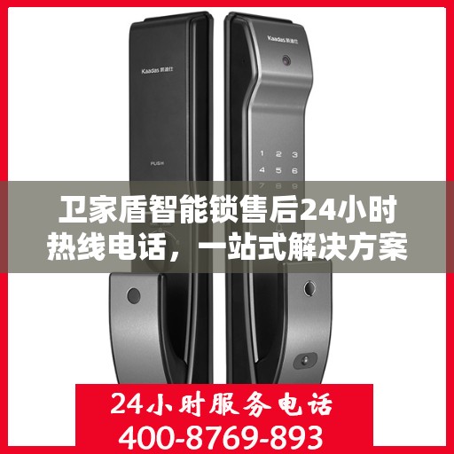 卫家盾智能锁售后24小时热线电话，一站式解决方案决策指南