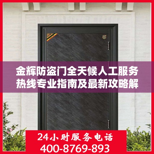 金辉防盗门全天候人工服务热线专业指南及最新攻略解析