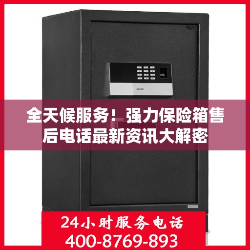 全天候服务！强力保险箱售后电话最新资讯大解密