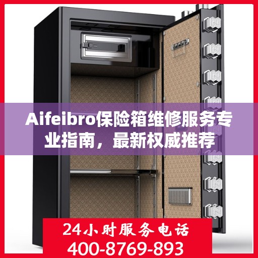 Aifeibro保险箱维修服务专业指南，最新权威推荐