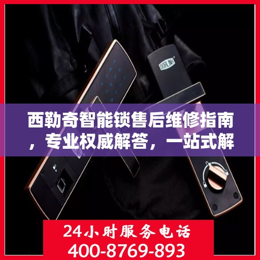 西勒奇智能锁售后维修指南，专业权威解答，一站式解决您的维修问题