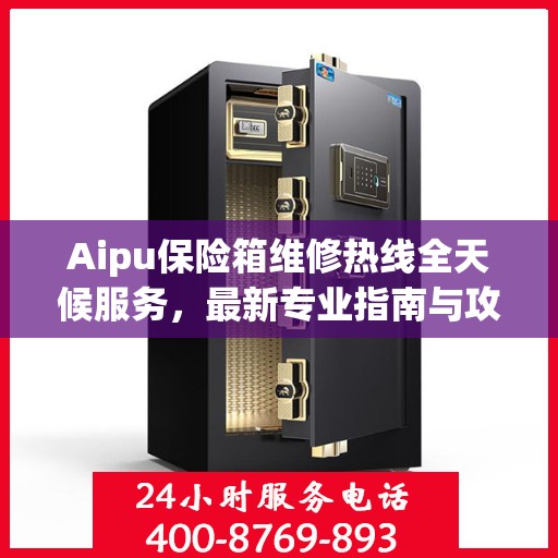 Aipu保险箱维修热线全天候服务，最新专业指南与攻略