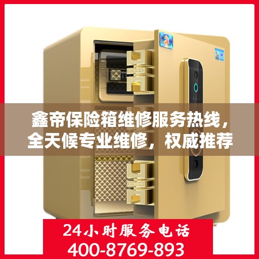 鑫帝保险箱维修服务热线，全天候专业维修，权威推荐，最新维修电话！