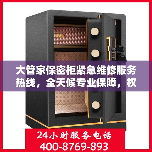 大管家保密柜紧急维修服务热线，全天候专业保障，权威推荐，24小时不打烊！